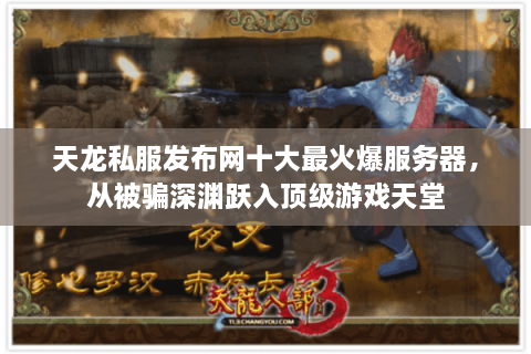 天龙私服发布网十大最火爆服务器，从被骗深渊跃入顶级游戏天堂