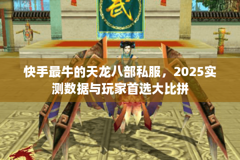 快手最牛的天龙八部私服，2025实测数据与玩家首选大比拼