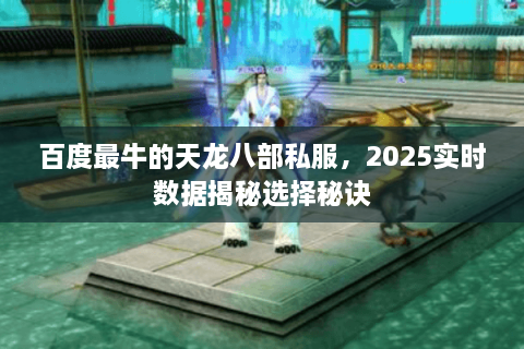 百度最牛的天龙八部私服，2025实时数据揭秘选择秘诀