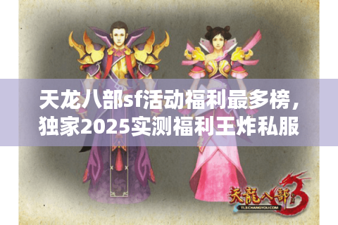 天龙八部sf活动福利最多榜，独家2025实测福利王炸私服清单！