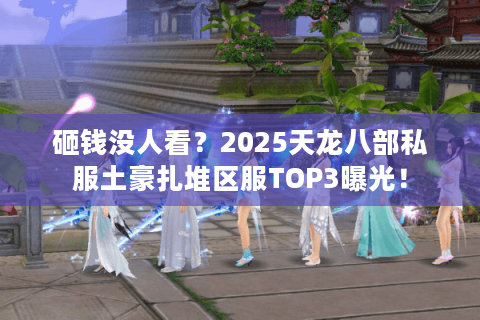 砸钱没人看？2025天龙八部私服土豪扎堆区服TOP3曝光！
