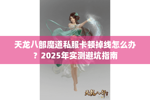 天龙八部魔道私服卡顿掉线怎么办？2025年实测避坑指南