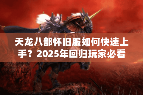 天龙八部怀旧服如何快速上手？2025年回归玩家必看避坑指南