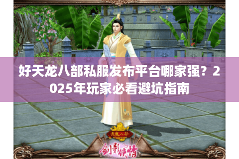 好天龙八部私服发布平台哪家强？2025年玩家必看避坑指南