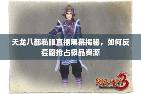 天龙八部私服直播黑幕揭秘，如何反套路抢占极品资源