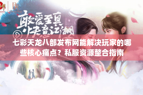 七彩天龙八部发布网能解决玩家的哪些核心痛点？私服资源整合指南