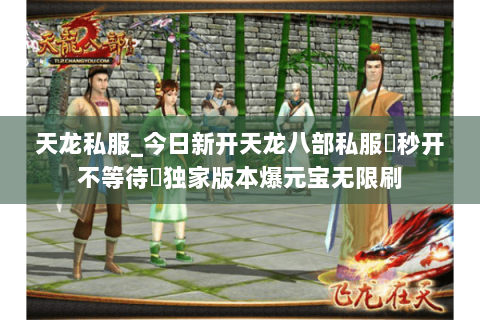 天龙私服_今日新开天龙八部私服▷秒开不等待◁独家版本爆元宝无限刷