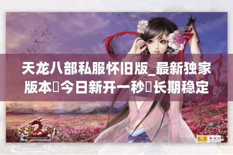 天龙八部私服怀旧版_最新独家版本▷今日新开一秒◁长期稳定不关服天龙八部sf开服列表