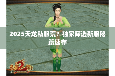 2025天龙私服荒？独家筛选新服秘籍速存