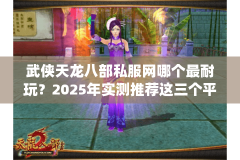 武侠天龙八部私服网哪个最耐玩？2025年实测推荐这三个平台