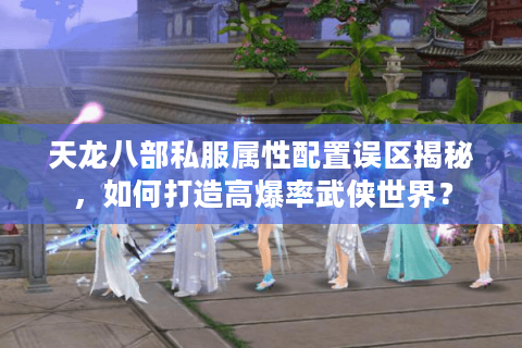 天龙八部私服属性配置误区揭秘，如何打造高爆率武侠世界？