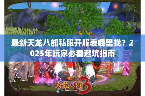 最新天龙八部私服开服表哪里找?2025年玩家必看避坑指南 最新天龙八部私服开服表哪里找?2025年玩家必看避坑指南