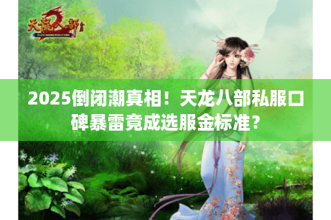 2025倒闭潮真相！天龙八部私服口碑暴雷竟成选服金标准？