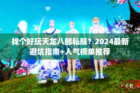 找个好玩天龙八部私服?2024最新避坑指南+人气榜单推荐 找个好玩天龙八部私服?2024最新避坑指南+人气榜单推荐