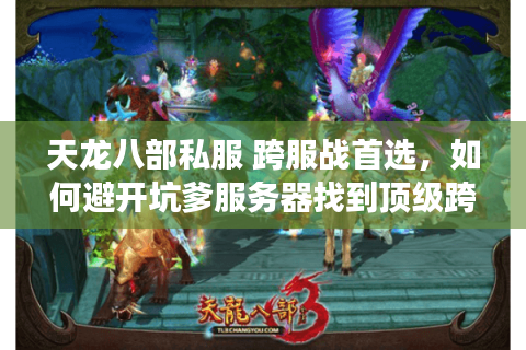 天龙八部私服 跨服战首选,如何避开坑爹服务器找到顶级跨服战场? 天龙八部私服 跨服战首选,如何避开坑爹服务器找到顶级跨服战场?