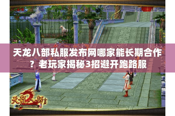天龙八部私服发布网哪家能长期合作？老玩家揭秘3招避开跑路服