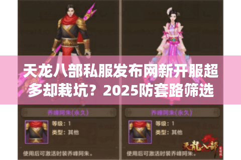 天龙八部私服发布网新开服超多却栽坑?2025防套路筛选法 天龙八部私服发布网新开服超多却栽坑?2025防套路筛选法