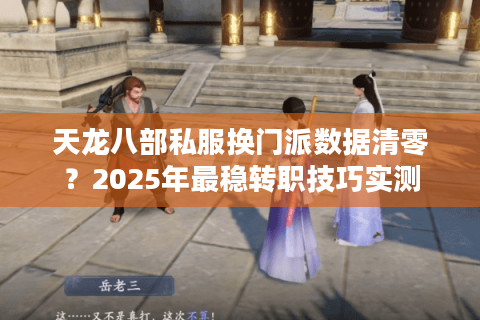 天龙八部私服换门派数据清零？2025年最稳转职技巧实测