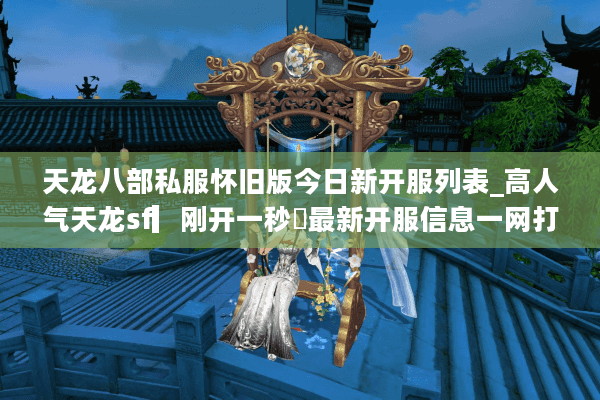 天龙八部私服怀旧版今日新开服列表_高人气天龙sf▎刚开一秒◁最新开服信息一网打尽