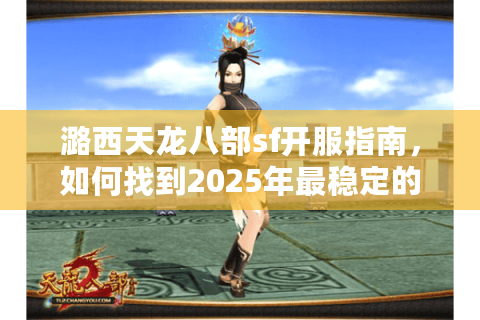 潞西天龙八部sf开服指南,如何找到2025年最稳定的怀旧服? 潞西天龙八部sf开服指南,如何找到2025年最稳定的怀旧服?