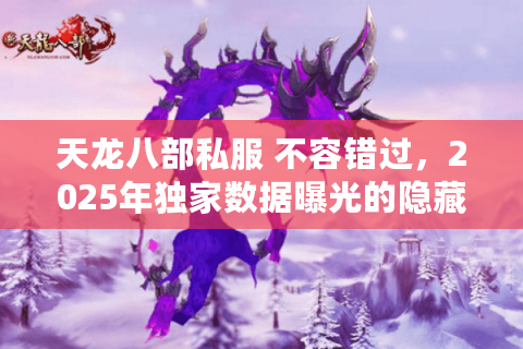 天龙八部私服 不容错过，2025年独家数据曝光的隐藏新大陆