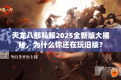 天龙八部私服2025全新版大揭秘,为什么你还在玩旧版? 天龙八部私服2025全新版大揭秘,为什么你还在玩旧版?