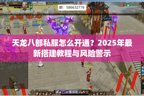 天龙八部私服怎么开通？2025年最新搭建教程与风险警示