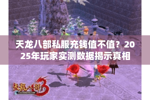 天龙八部私服充钱值不值？2025年玩家实测数据揭示真相