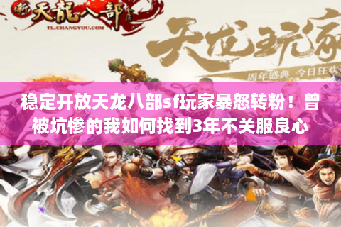 稳定开放天龙八部sf玩家暴怒转粉！曾被坑惨的我如何找到3年不关服良心服