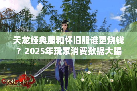 天龙经典服和怀旧服谁更烧钱？2025年玩家消费数据大揭秘