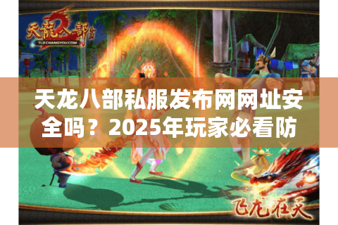 天龙八部私服发布网网址安全吗？2025年玩家必看防封指南