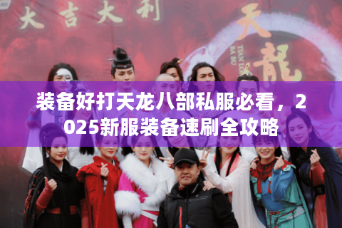 装备好打天龙八部私服必看，2025新服装备速刷全攻略