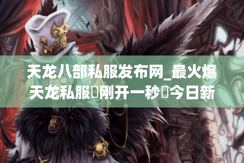 天龙八部私服发布网_最火爆天龙私服▷刚开一秒◁今日新开天龙八部SF推荐榜单
