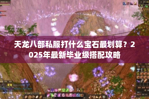 天龙八部私服打什么宝石最划算？2025年最新毕业级搭配攻略