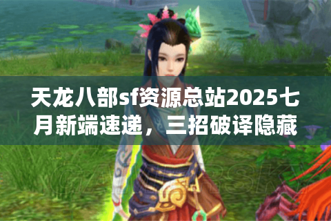 天龙八部sf资源总站2025七月新端速递，三招破译隐藏福利站