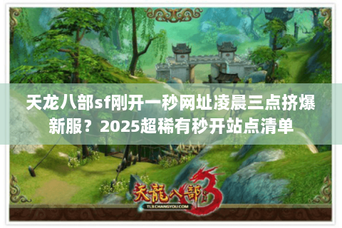 天龙八部sf刚开一秒网址凌晨三点挤爆新服？2025超稀有秒开站点清单
