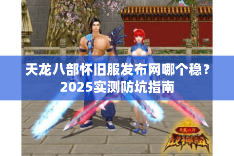 天龙八部怀旧服发布网哪个稳？2025实测防坑指南