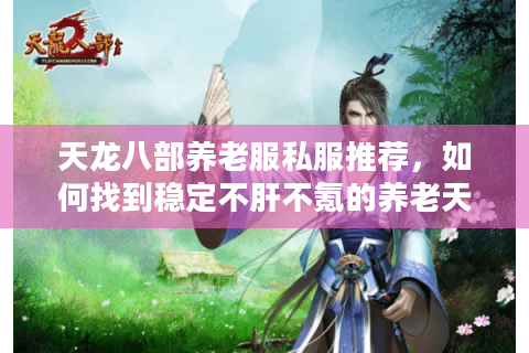 天龙八部养老服私服推荐，如何找到稳定不肝不氪的养老天堂？