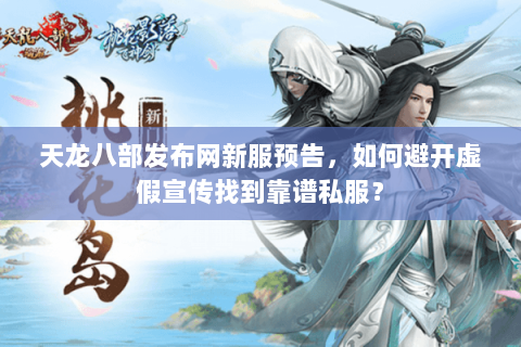 天龙八部发布网新服预告，如何避开虚假宣传找到靠谱私服？