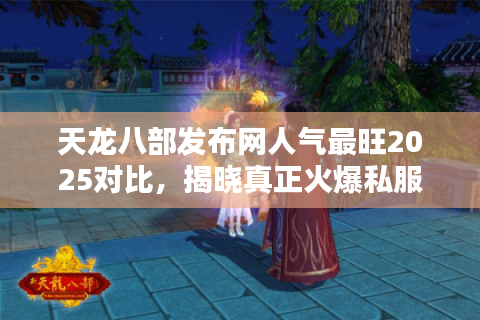 天龙八部发布网人气最旺2025对比，揭晓真正火爆私服