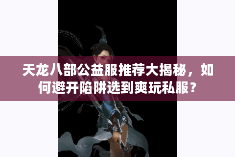 天龙八部公益服推荐大揭秘，如何避开陷阱选到爽玩私服？