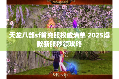 天龙八部sf首充服权威清单 2025爆款新服秒领攻略