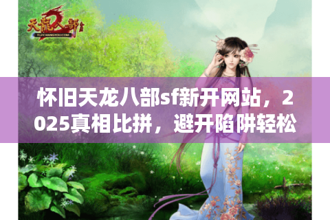 怀旧天龙八部sf新开网站，2025真相比拼，避开陷阱轻松玩！