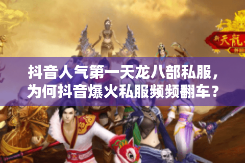 抖音人气第一天龙八部私服，为何抖音爆火私服频频翻车？真实避坑术大公开！