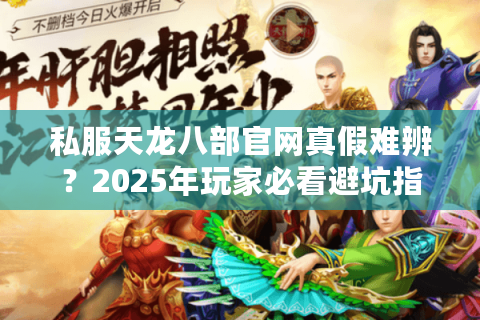 私服天龙八部官网真假难辨?2025年玩家必看避坑指南 私服天龙八部官网真假难辨?2025年玩家必看避坑指南
