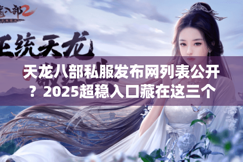 天龙八部私服发布网列表公开？2025超稳入口藏在这三个角落