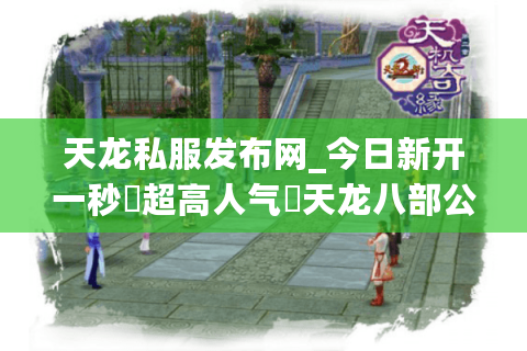 天龙私服发布网_今日新开一秒▷超高人气◁天龙八部公益服开服列表大全