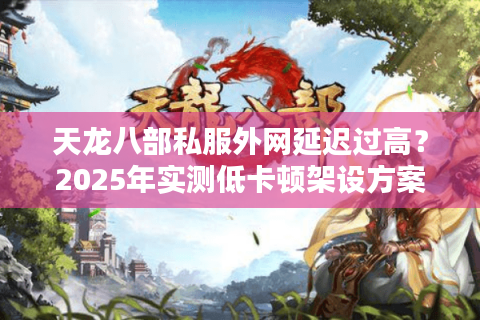 天龙八部私服外网延迟过高？2025年实测低卡顿架设方案