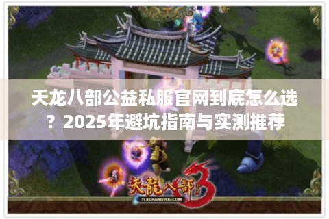 天龙八部公益私服官网到底怎么选？2025年避坑指南与实测推荐