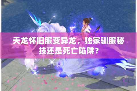天龙怀旧服变异龙，独家驯服秘技还是死亡陷阱？